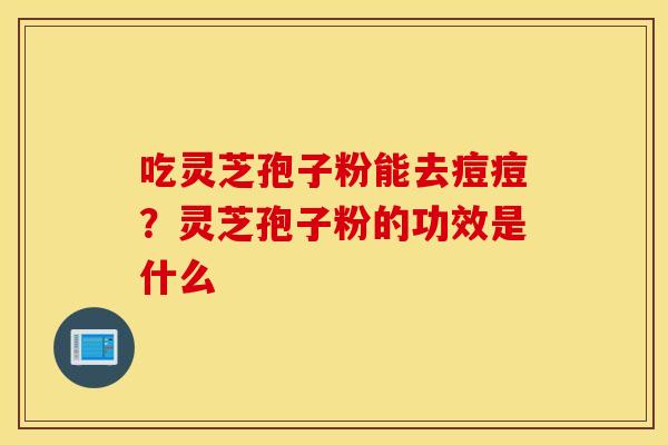 吃灵芝孢子粉能去痘痘？灵芝孢子粉的功效是什么