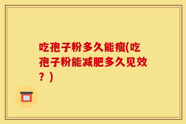 吃孢子粉多久能瘦(吃孢子粉能减肥多久见效？)