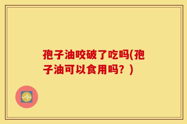 孢子油咬破了吃吗(孢子油可以食用吗？)