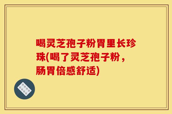 喝灵芝孢子粉胃里长珍珠(喝了灵芝孢子粉，肠胃倍感舒适)