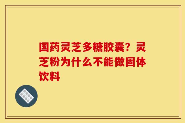 国药灵芝多糖胶囊？灵芝粉为什么不能做固体饮料