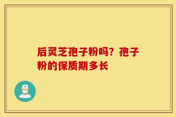后灵芝孢子粉吗？孢子粉的保质期多长