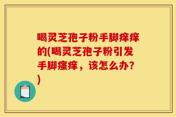 喝灵芝孢子粉手脚痒痒的(喝灵芝孢子粉引发手脚瘙痒，该怎么办？)