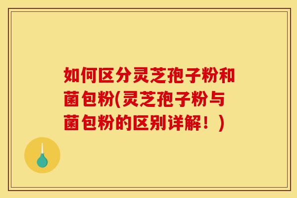 如何区分灵芝孢子粉和菌包粉(灵芝孢子粉与菌包粉的区别详解！)