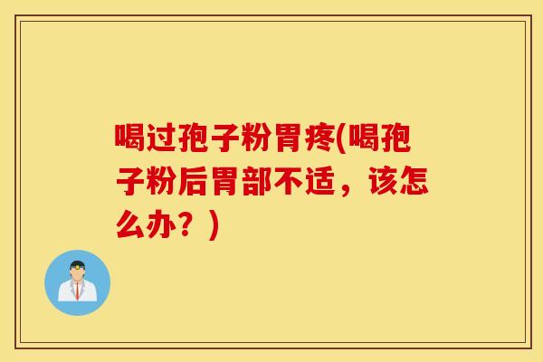 喝过孢子粉胃疼(喝孢子粉后胃部不适，该怎么办？)