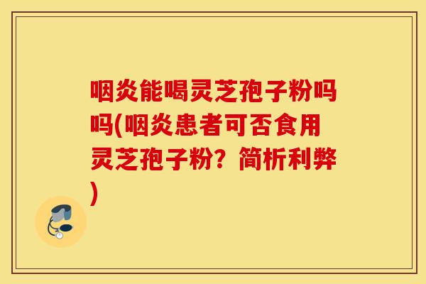 咽炎能喝灵芝孢子粉吗吗(咽炎患者可否食用灵芝孢子粉？简析利弊)