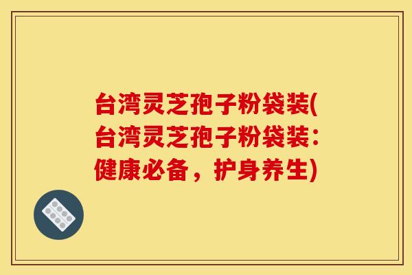 台湾灵芝孢子粉袋装(台湾灵芝孢子粉袋装：健康必备，护身养生)
