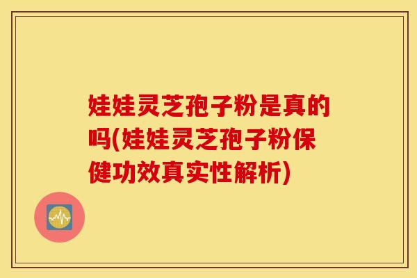 娃娃灵芝孢子粉是真的吗(娃娃灵芝孢子粉保健功效真实性解析)