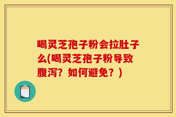 喝灵芝孢子粉会拉肚子么(喝灵芝孢子粉导致腹泻？如何避免？)