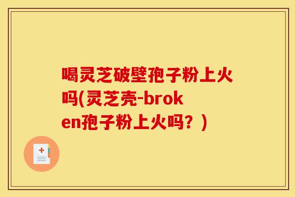喝灵芝破壁孢子粉上火吗(灵芝壳-broken孢子粉上火吗？)