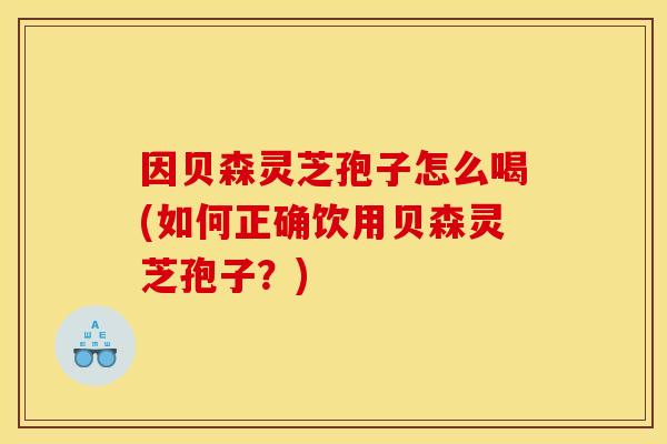 因贝森灵芝孢子怎么喝(如何正确饮用贝森灵芝孢子？)