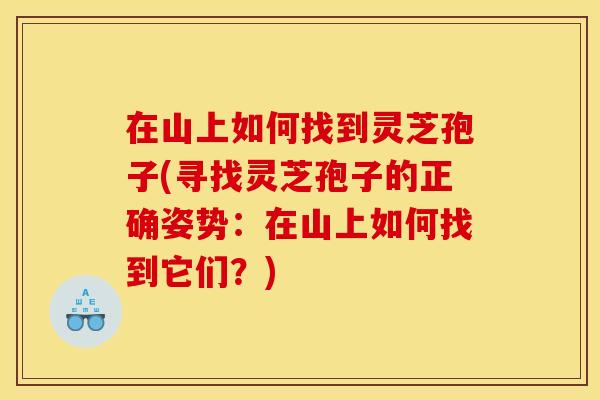 在山上如何找到灵芝孢子(寻找灵芝孢子的正确姿势：在山上如何找到它们？)