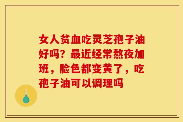 女人贫血吃灵芝孢子油好吗？最近经常熬夜加班，脸色都变黄了，吃孢子油可以调理吗