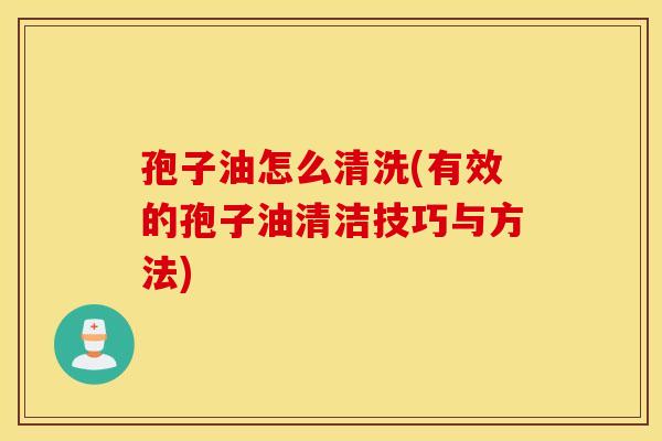 孢子油怎么清洗(有效的孢子油清洁技巧与方法)