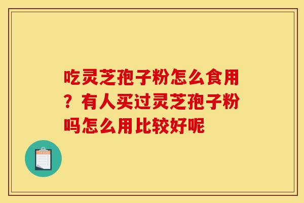 吃灵芝孢子粉怎么食用？有人买过灵芝孢子粉吗怎么用比较好呢