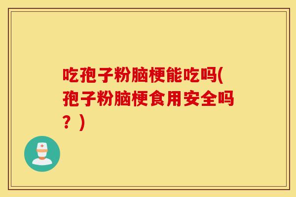 吃孢子粉脑梗能吃吗(孢子粉脑梗食用安全吗？)