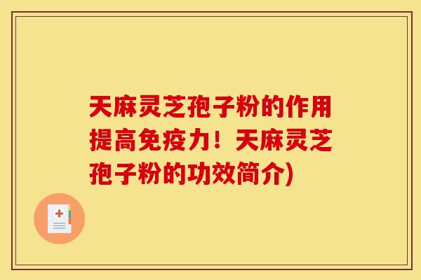 天麻灵芝孢子粉的作用提高免疫力！天麻灵芝孢子粉的功效简介)