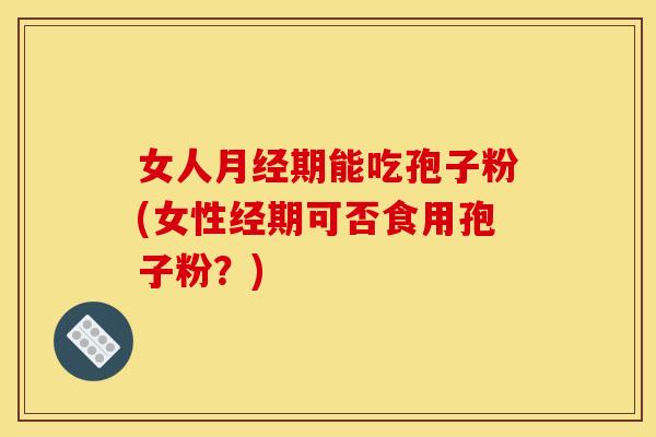 女人月经期能吃孢子粉(女性经期可否食用孢子粉？)