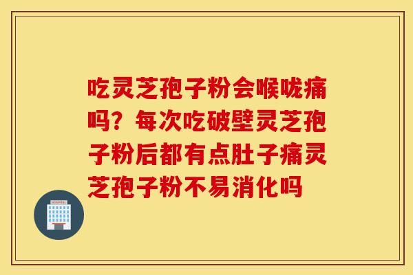 吃灵芝孢子粉会喉咙痛吗？每次吃破壁灵芝孢子粉后都有点肚子痛灵芝孢子粉不易消化吗