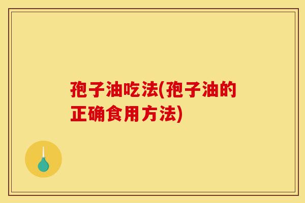孢子油吃法(孢子油的正确食用方法)