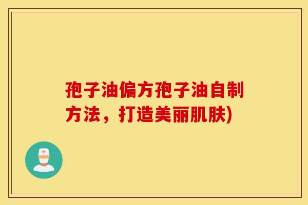 孢子油偏方孢子油自制方法，打造美丽肌肤)