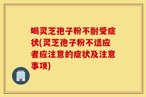 喝灵芝孢子粉不耐受症状(灵芝孢子粉不适应者应注意的症状及注意事项)