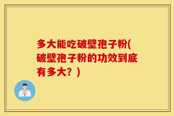 多大能吃破壁孢子粉(破壁孢子粉的功效到底有多大？)