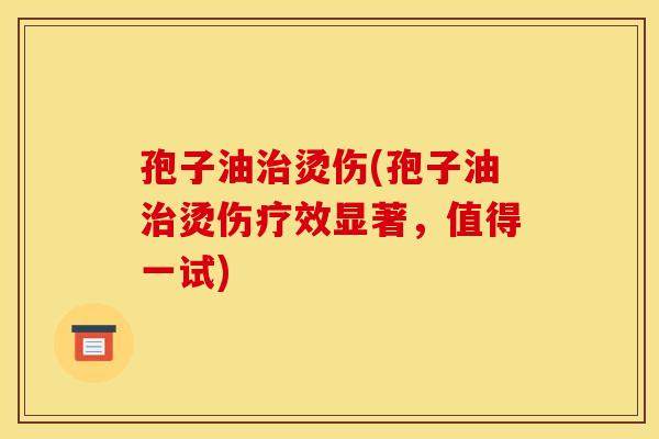 孢子油治烫伤(孢子油治烫伤疗效显著，值得一试)
