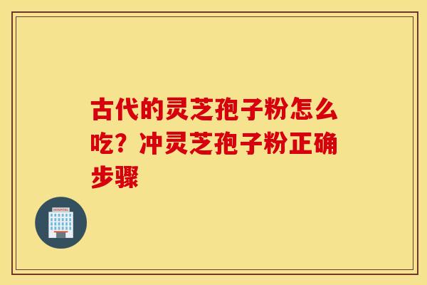 古代的灵芝孢子粉怎么吃？冲灵芝孢子粉正确步骤