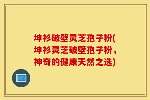 坤衫破壁灵芝孢子粉(坤衫灵芝破壁孢子粉，神奇的健康天然之选)