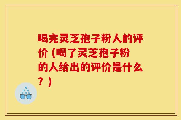 喝完灵芝孢子粉人的评价 (喝了灵芝孢子粉的人给出的评价是什么？)
