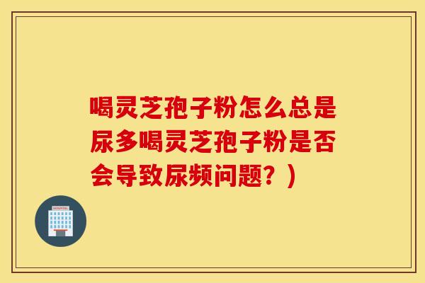 喝灵芝孢子粉怎么总是尿多喝灵芝孢子粉是否会导致尿频问题？)