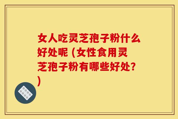 女人吃灵芝孢子粉什么好处呢 (女性食用灵芝孢子粉有哪些好处？)