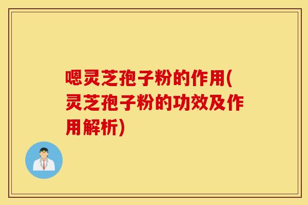 嗯灵芝孢子粉的作用(灵芝孢子粉的功效及作用解析)