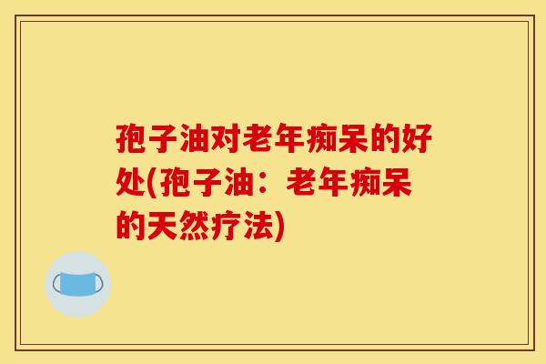 孢子油对老年痴呆的好处(孢子油：老年痴呆的天然疗法)