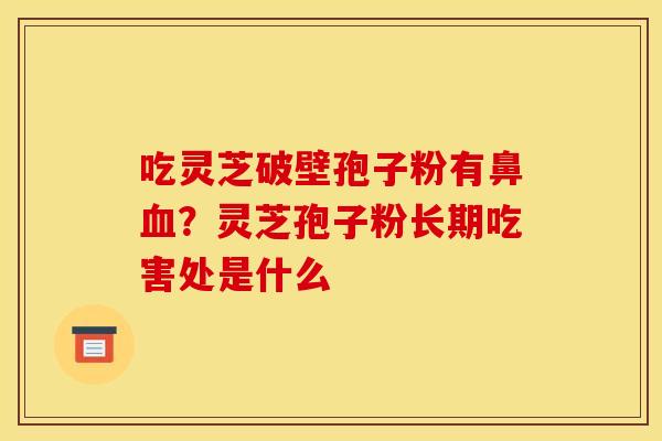 吃灵芝破壁孢子粉有鼻血？灵芝孢子粉长期吃害处是什么