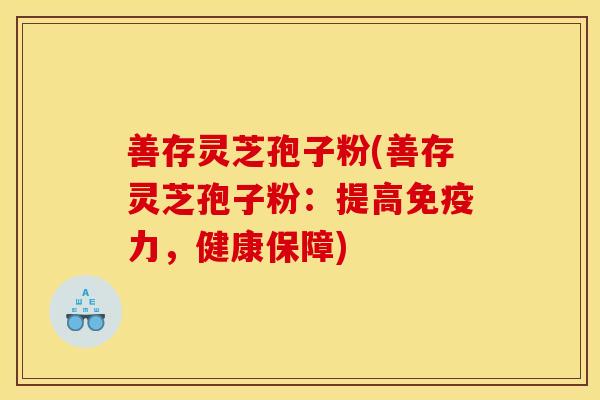 善存灵芝孢子粉(善存灵芝孢子粉：提高免疫力，健康保障)