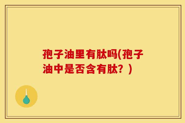 孢子油里有肽吗(孢子油中是否含有肽？)