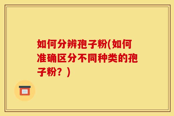 如何分辨孢子粉(如何准确区分不同种类的孢子粉？)