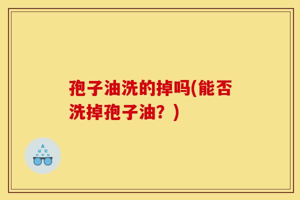 孢子油洗的掉吗(能否洗掉孢子油？)