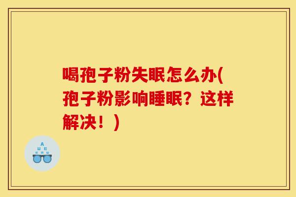 喝孢子粉失眠怎么办(孢子粉影响睡眠？这样解决！)