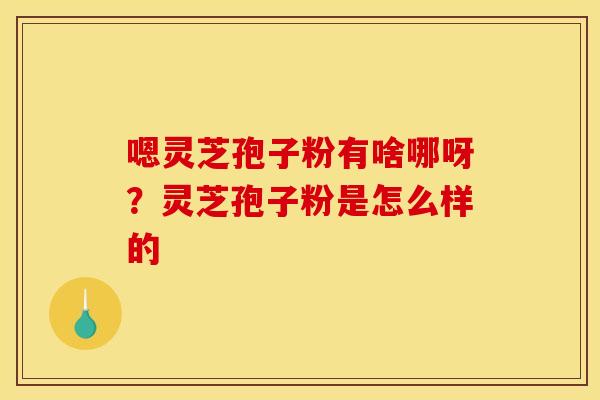 嗯灵芝孢子粉有啥哪呀？灵芝孢子粉是怎么样的