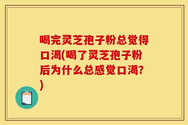 喝完灵芝孢子粉总觉得口渴(喝了灵芝孢子粉后为什么总感觉口渴？)