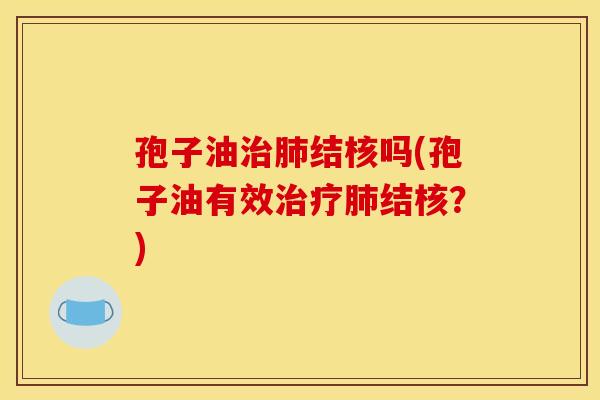 孢子油治肺结核吗(孢子油有效治疗肺结核？)