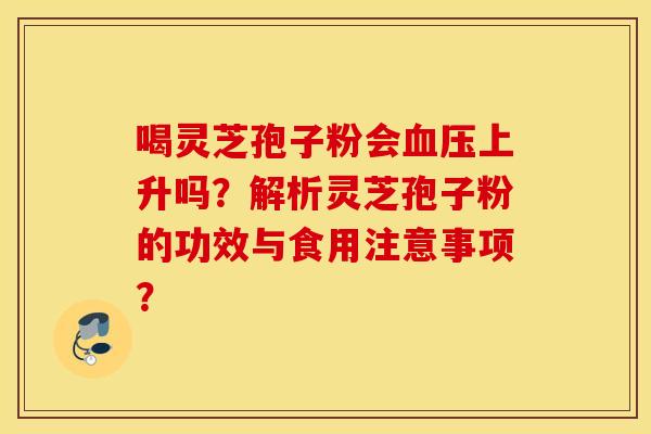 喝灵芝孢子粉会血压上升吗？解析灵芝孢子粉的功效与食用注意事项？