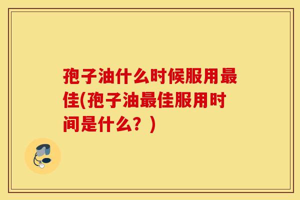 孢子油什么时候服用最佳(孢子油最佳服用时间是什么？)