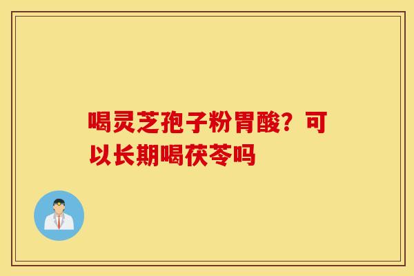 喝灵芝孢子粉胃酸？可以长期喝茯苓吗