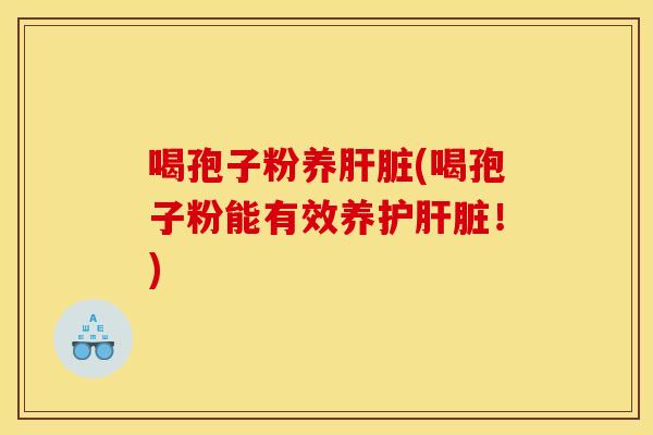 喝孢子粉养肝脏(喝孢子粉能有效养护肝脏！)