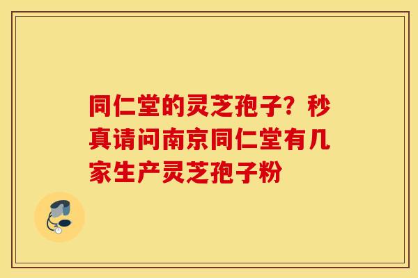 同仁堂的灵芝孢子？秒真请问南京同仁堂有几家生产灵芝孢子粉