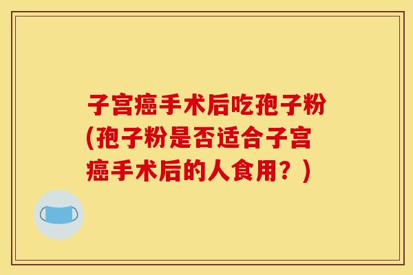 子宫癌手术后吃孢子粉(孢子粉是否适合子宫癌手术后的人食用？)
